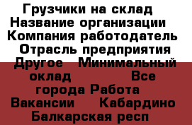 Грузчики на склад › Название организации ­ Компания-работодатель › Отрасль предприятия ­ Другое › Минимальный оклад ­ 25 000 - Все города Работа » Вакансии   . Кабардино-Балкарская респ.